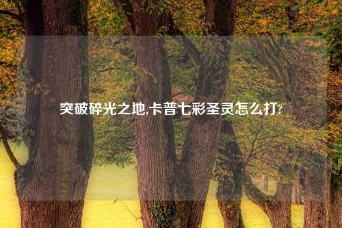 突破碎光之地,卡普七彩圣灵怎么打?