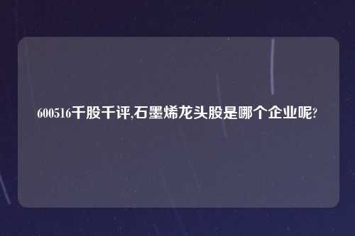 600516千股千评,石墨烯龙头股是哪个企业呢?