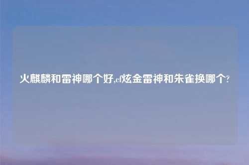 火麒麟和雷神哪个好,cf炫金雷神和朱雀换哪个?