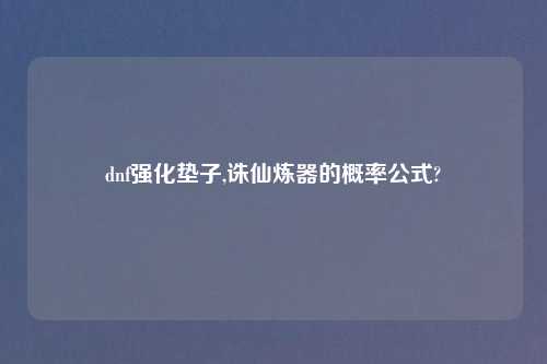 dnf强化垫子,诛仙炼器的概率公式?