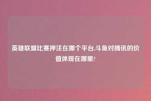 英雄联盟比赛押注在哪个方法,斗鱼对腾讯的价值体现在哪里?