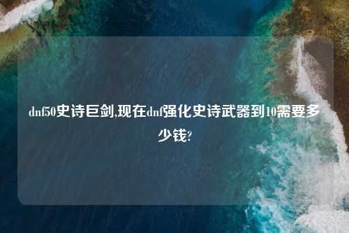 dnf50史诗巨剑,现在dnf强化史诗武器到10需要多少钱?