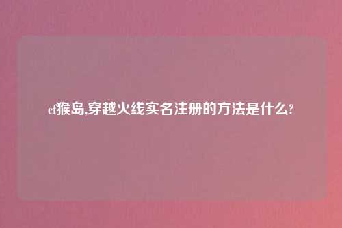 cf猴岛,穿越火线实名注册的方法是什么?
