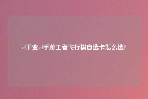 cf千变,cf手游王者飞行棋自选卡怎么选?