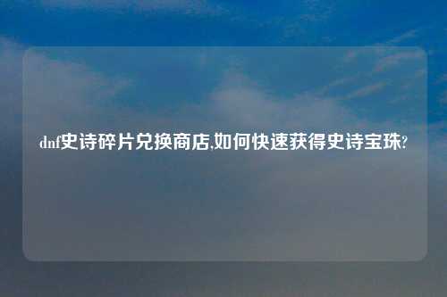 dnf史诗碎片兑换商店,如何快速获得史诗宝珠?