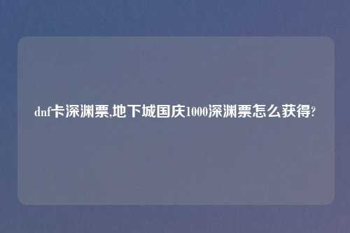 dnf卡深渊票,地下城国庆1000深渊票怎么获得?