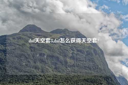 dnf天空套3,dnf怎么获得天空套?