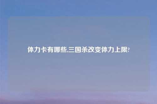 体力卡有哪些,三国杀改变体力上限?