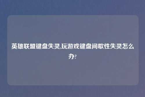 英雄联盟键盘失灵,玩游戏键盘间歇性失灵怎么办?