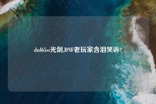 dnf65ss光剑,DNF老玩家含泪哭诉?