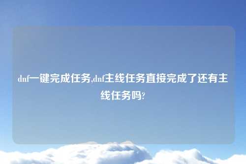 dnf一键完成任务,dnf主线任务直接完成了还有主线任务吗?