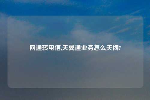 网通转电信,天翼通业务怎么关闭?