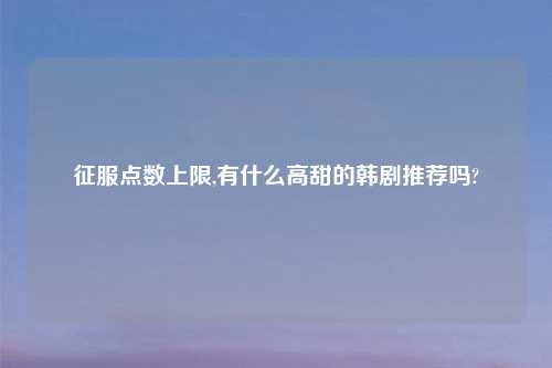 征服点数上限,有什么高甜的韩剧推荐吗?