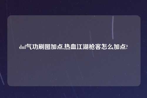 dnf气功刷图加点,热血江湖枪客怎么加点?
