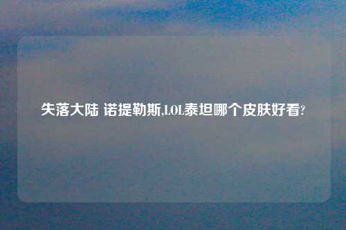 失落大陆 诺提勒斯,LOL泰坦哪个皮肤好看?