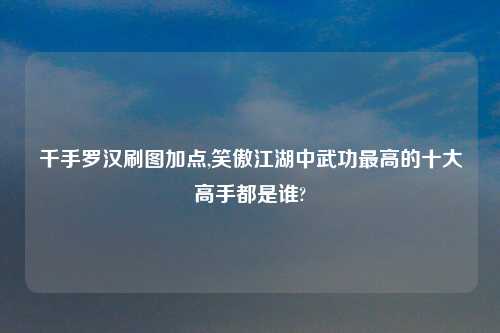 千手罗汉刷图加点,笑傲江湖中武功最高的十大高手都是谁?