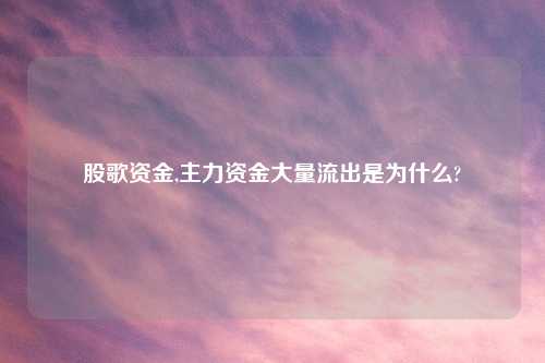 股歌资金,主力资金大量流出是为什么?