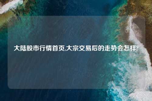 大陆股市行情首页,大宗交易后的走势会怎样?