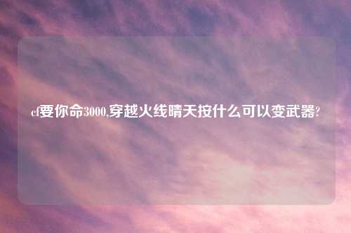 cf要你命3000,穿越火线晴天按什么可以变武器?