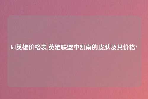 lol英雄价格表,英雄联盟中凯南的皮肤及其价格?