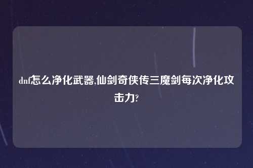 dnf怎么净化武器,仙剑奇侠传三魔剑每次净化攻击力?