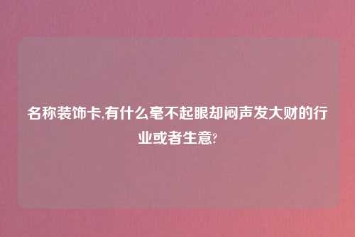 名称装饰卡,有什么毫不起眼却闷声发大财的行业或者生意?