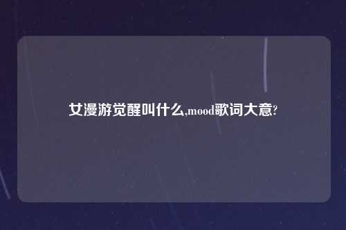 女漫游觉醒叫什么,mood歌词大意?
