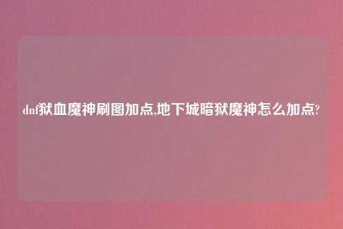 dnf狱血魔神刷图加点,地下城暗狱魔神怎么加点?