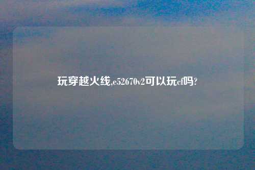 玩穿越火线,e52670v2可以玩cf吗?