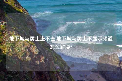 地下城与勇士进不去,地下城与勇士不显示频道怎么解决?