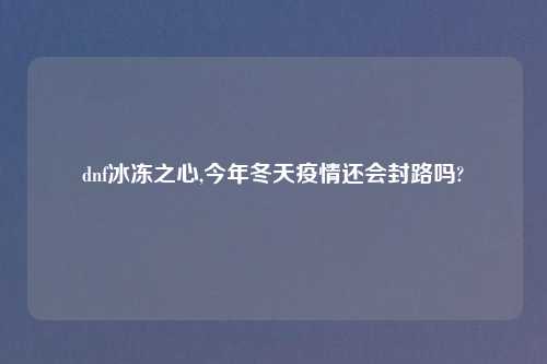 dnf冰冻之心,今年冬天疫情还会封路吗?