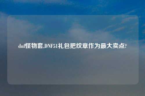 dnf怪物套,DNF51礼包把纹章作为最大卖点?