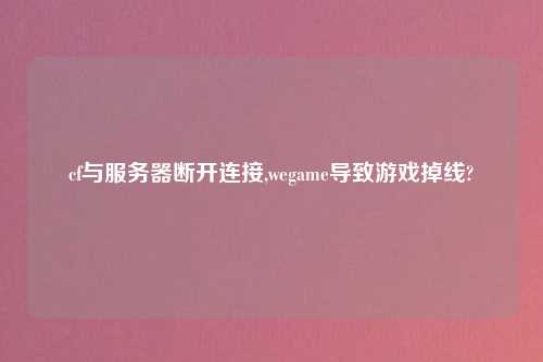 cf与服务器断开连接,wegame导致游戏掉线?