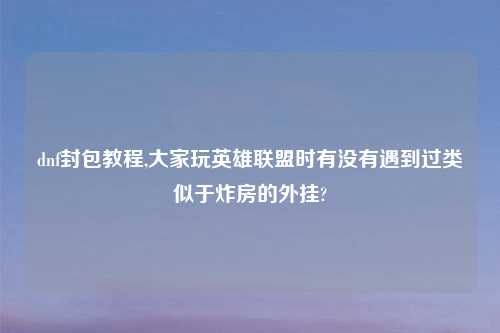 dnf封包教程,大家玩英雄联盟时有没有遇到过类似于炸房的外挂?