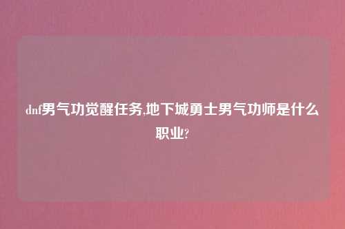 dnf男气功觉醒任务,地下城勇士男气功师是什么职业?