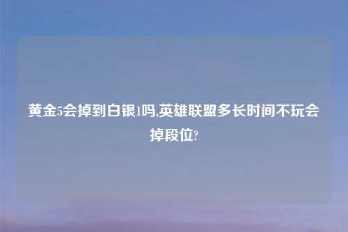 黄金5会掉到白银1吗,英雄联盟多长时间不玩会掉段位?
