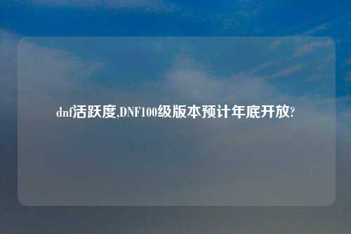 dnf活跃度,DNF100级版本预计年底开放?