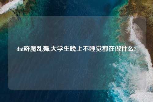 dnf群魔乱舞,大学生晚上不睡觉都在做什么?