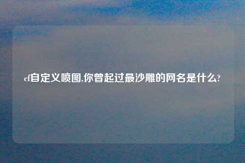 cf自定义喷图,你曾起过最沙雕的网名是什么?