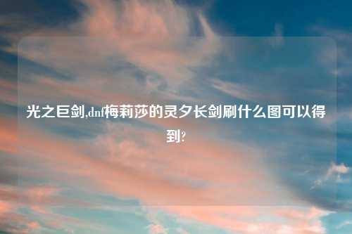 光之巨剑,dnf梅莉莎的灵夕长剑刷什么图可以得到?