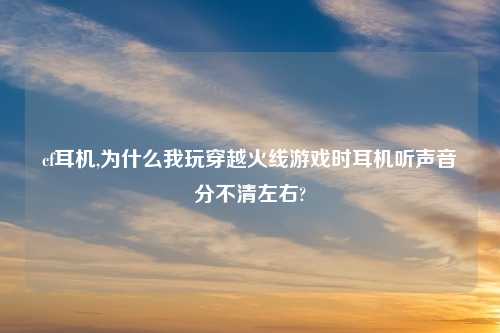 cf耳机,为什么我玩穿越火线游戏时耳机听声音分不清左右?