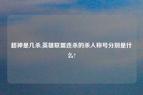 超神是几杀,英雄联盟连杀的杀人称号分别是什么?