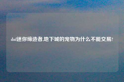 dnf迷你缔造者,地下城的宠物为什么不能交易?