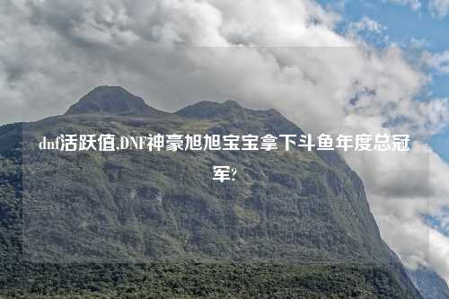 dnf活跃值,DNF神豪旭旭宝宝拿下斗鱼年度总冠军?