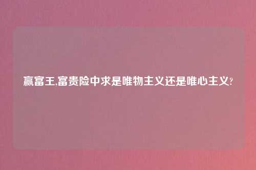 赢富王,富贵险中求是唯物主义还是唯心主义?