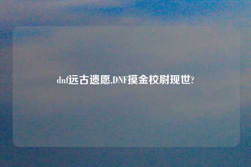 dnf远古遗愿,DNF摸金校尉现世?