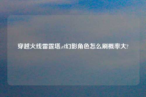 穿越火线雷霆塔,cf幻影角色怎么刷概率大?