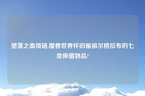 堕落之血项链,魔兽世界怀旧服祖尔格拉布的七类保值物品?