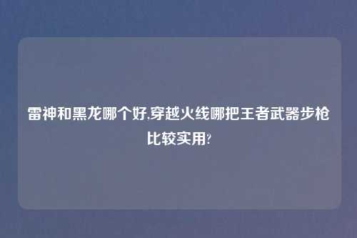 雷神和黑龙哪个好,穿越火线哪把王者武器步枪比较实用?