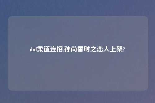 dnf柔道连招,孙尚香时之恋人上架?